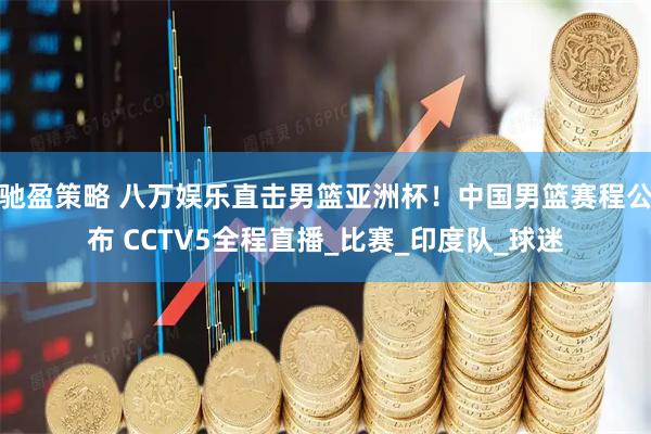 驰盈策略 八万娱乐直击男篮亚洲杯！中国男篮赛程公布 CCTV5全程直播_比赛_印度队_球迷