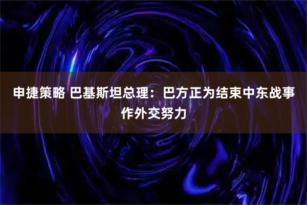 申捷策略 巴基斯坦总理：巴方正为结束中东战事作外交努力