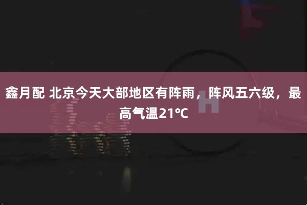 鑫月配 北京今天大部地区有阵雨，阵风五六级，最高气温21℃