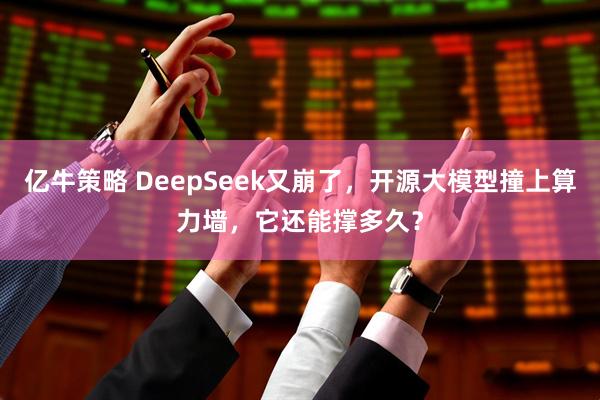 亿牛策略 DeepSeek又崩了，开源大模型撞上算力墙，它还能撑多久？