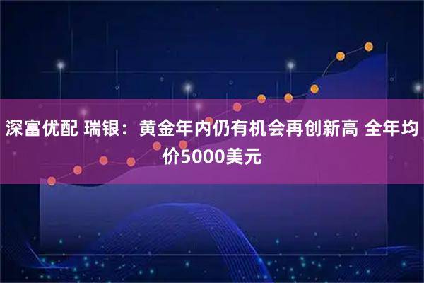 深富优配 瑞银：黄金年内仍有机会再创新高 全年均价5000美元