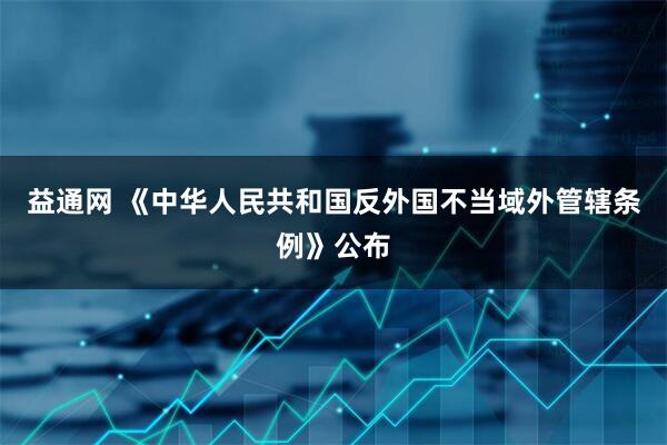 益通网 《中华人民共和国反外国不当域外管辖条例》公布