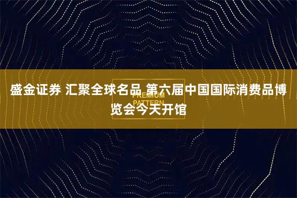 盛金证券 汇聚全球名品 第六届中国国际消费品博览会今天开馆